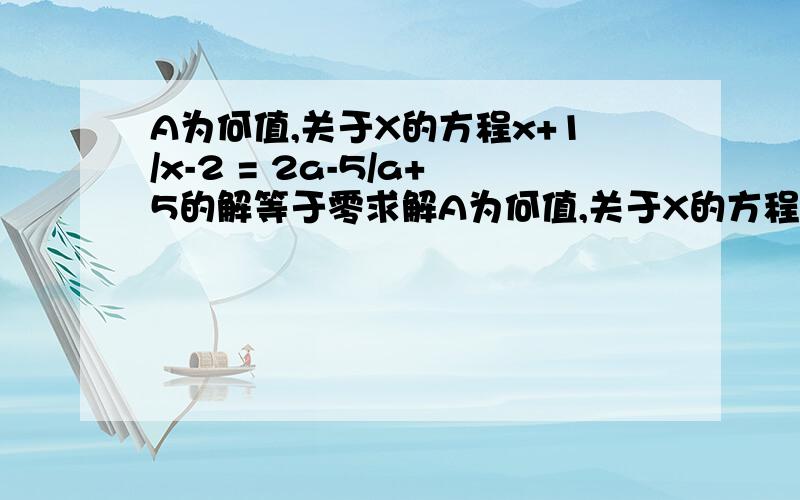 A为何值,关于X的方程x+1/x-2 = 2a-5/a+5的解等于零求解A为何值,关于X的方程x+1/x-2 = 2a-5/a+5的解等于零.答案上只给个A=1