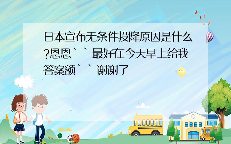 日本宣布无条件投降原因是什么?恩恩``最好在今天早上给我答案额``谢谢了