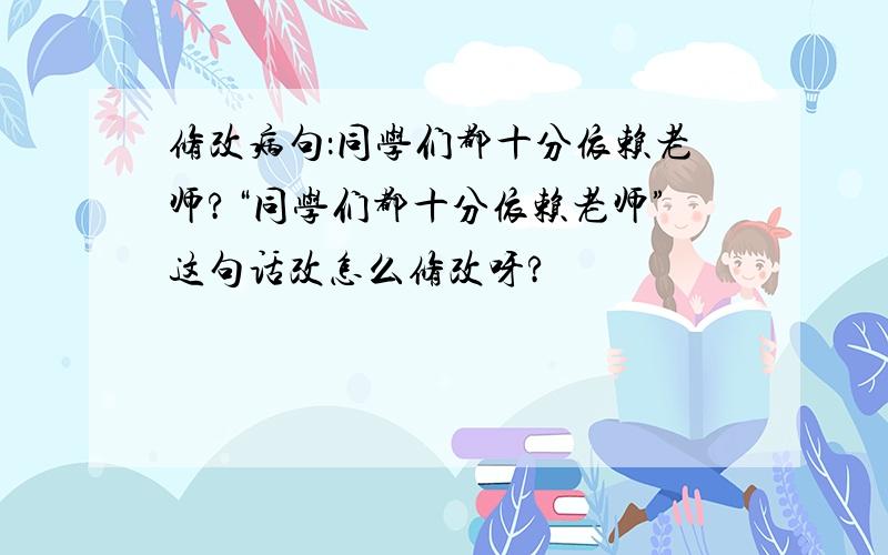 修改病句：同学们都十分依赖老师?“同学们都十分依赖老师”这句话改怎么修改呀?