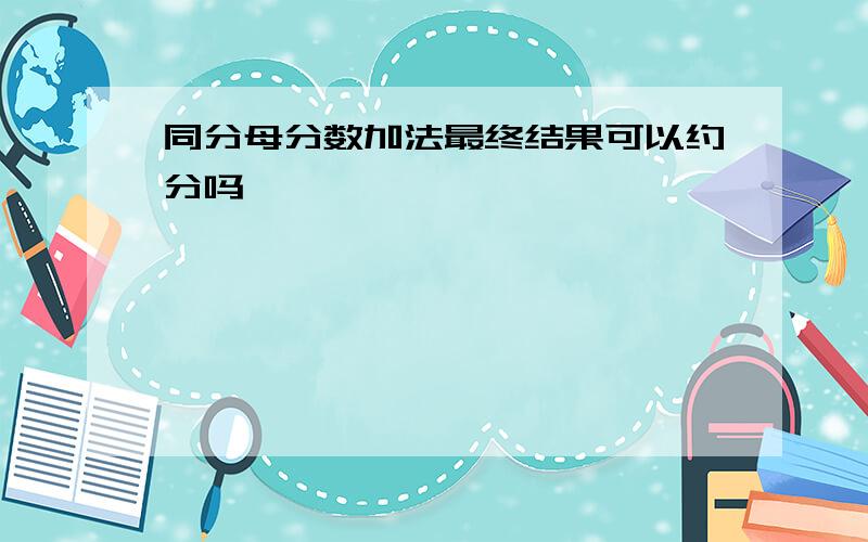 同分母分数加法最终结果可以约分吗