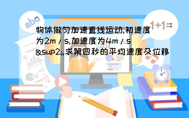 物体做匀加速直线运动,初速度为2m/s,加速度为4m/s²,求第四秒的平均速度及位移