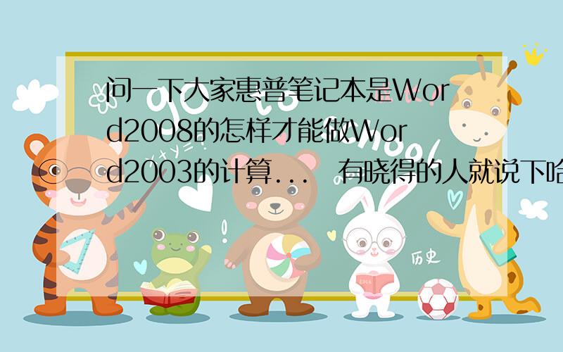 问一下大家惠普笔记本是Word2008的怎样才能做Word2003的计算...　有晓得的人就说下哈,我在此先谢谢大伙了