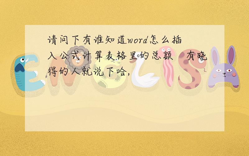 请问下有谁知道word怎么插入公式计算表格里的总额　有晓得的人就说下哈,