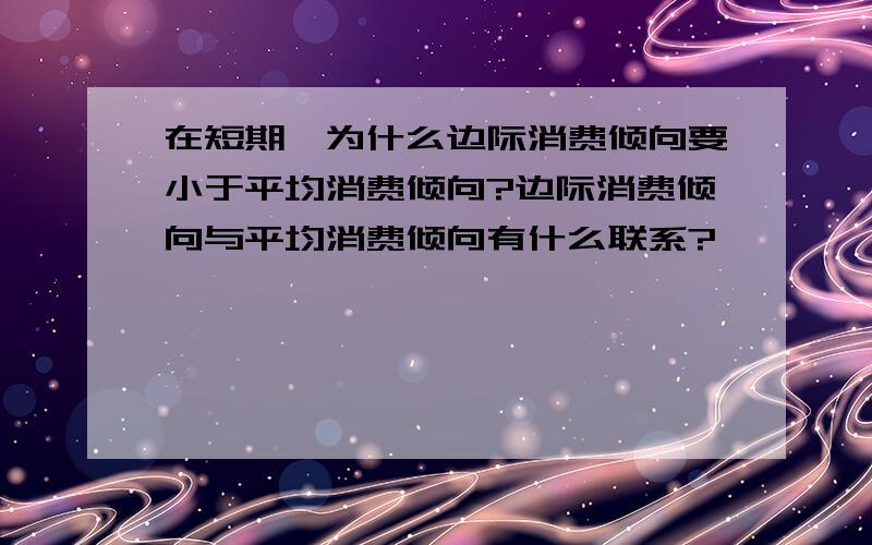 在短期,为什么边际消费倾向要小于平均消费倾向?边际消费倾向与平均消费倾向有什么联系?