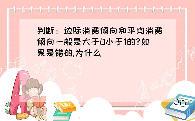 判断：边际消费倾向和平均消费倾向一般是大于0小于1的?如果是错的,为什么