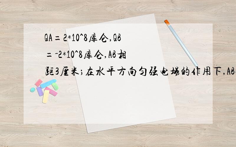 QA=2*10^8库仑,QB=-2*10^8库仑,AB相距3厘米；在水平方向匀强电场的作用下,AB保持相对静止,绝缘悬线雁