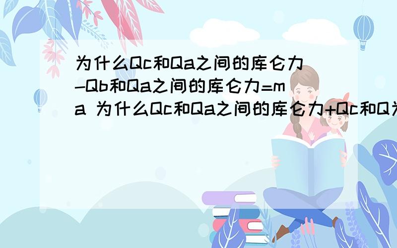 为什么Qc和Qa之间的库仑力-Qb和Qa之间的库仑力=ma 为什么Qc和Qa之间的库仑力+Qc和Q为什么Qc和Qa之间的库仑力-Qb和Qa之间的库仑力=ma 为什么Qc和Qa之间的库仑力+Qc和Qb之间的库仑力=2ma