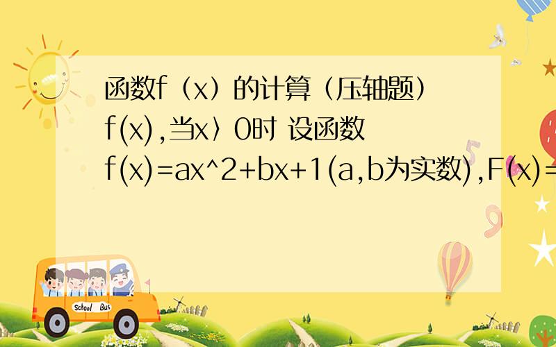函数f（x）的计算（压轴题）f(x),当x〉0时 设函数f(x)=ax^2+bx+1(a,b为实数),F(x)={ -f（x）,当x〈0时 （1）若f（-1）=0且对任意实数x均有f（x）≥0成立,求F（x）表达式 （2）在（1）的条件下,当x∈[-2,2
