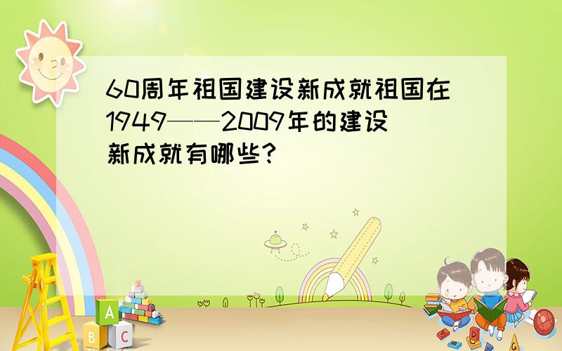 60周年祖国建设新成就祖国在1949——2009年的建设新成就有哪些?