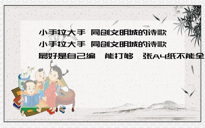 小手拉大手 同创文明城的诗歌小手拉大手 同创文明城的诗歌最好是自己编,能打够一张A4纸不能全文抄袭满足要求的优先,