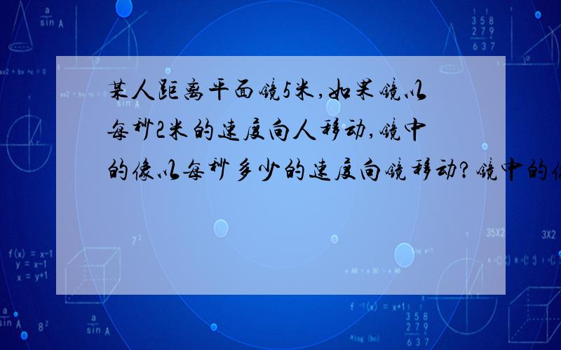 某人距离平面镜5米,如果镜以每秒2米的速度向人移动,镜中的像以每秒多少的速度向镜移动?镜中的像以多少米每秒的速度向人移动?1秒后 ,像与人的距离是多少!