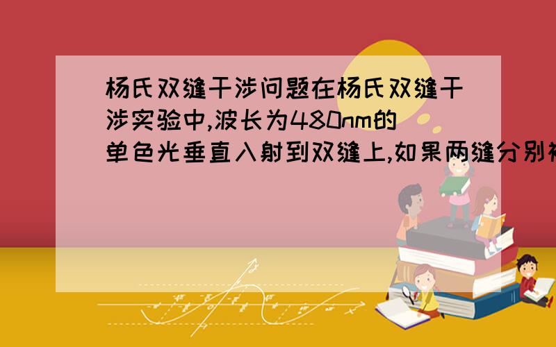 杨氏双缝干涉问题在杨氏双缝干涉实验中,波长为480nm的单色光垂直入射到双缝上,如果两缝分别被折射率为1.40和1.70的两块厚度都为8000nm的薄玻璃片遮盖住,试求此时光屏上的中央明纹所在位置