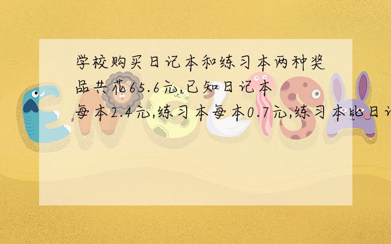 学校购买日记本和练习本两种奖品共花65.6元,已知日记本每本2.4元,练习本每本0.7元,练习本比日记本多14本,则购买日记本多少本?设练习本有x本,日记本有x-14本.请一步一步解