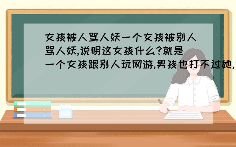 女孩被人骂人妖一个女孩被别人骂人妖,说明这女孩什么?就是一个女孩跟别人玩网游,男孩也打不过她,或许是别人嫉妒,所以别人问她是不是女孩?她反问别人是不是男孩.别人最后就那样骂她.