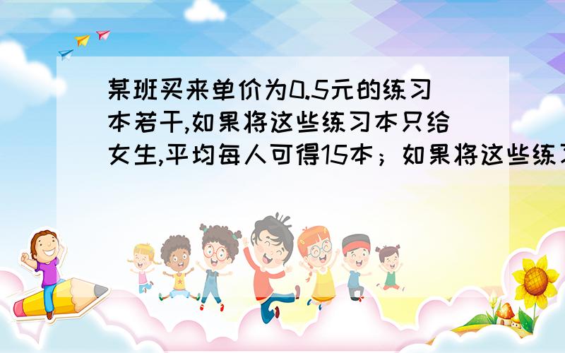 某班买来单价为0.5元的练习本若干,如果将这些练习本只给女生,平均每人可得15本；如果将这些练习本只给男生,平均每人可得10本.那么,将这些练习本平均分给全班同学,每人应付多少钱?有多