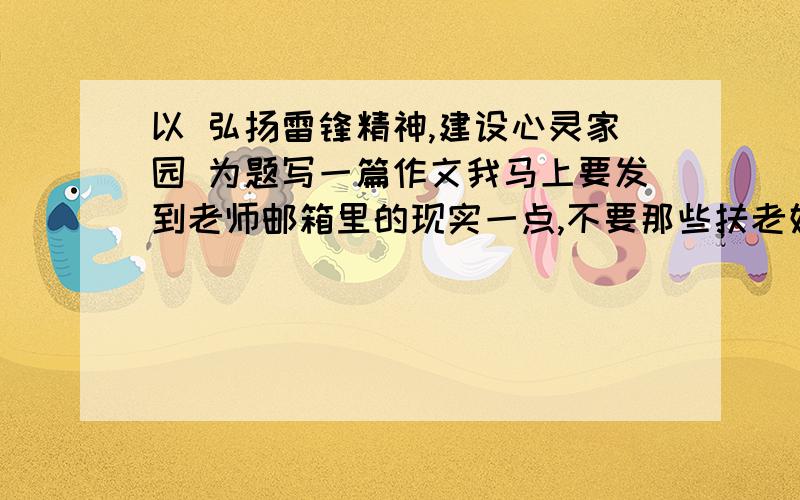 以 弘扬雷锋精神,建设心灵家园 为题写一篇作文我马上要发到老师邮箱里的现实一点,不要那些扶老奶奶过马路之类的