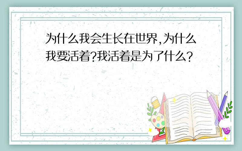 为什么我会生长在世界,为什么我要活着?我活着是为了什么?