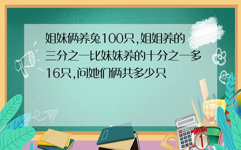 姐妹俩养兔100只,姐姐养的三分之一比妹妹养的十分之一多16只,问她们俩共多少只