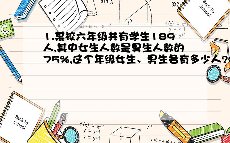 1.某校六年级共有学生189人,其中女生人数是男生人数的75%,这个年级女生、男生各有多少人?2.小红读一本故事书.他第一天读了24页,是第二天读的4/5.两天共读了全书的3/8.这本故事书共有多少页