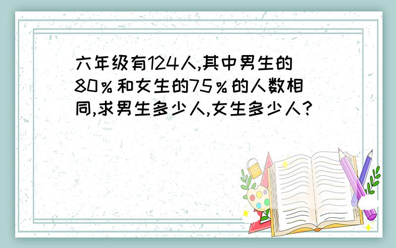 六年级有124人,其中男生的80％和女生的75％的人数相同,求男生多少人,女生多少人?