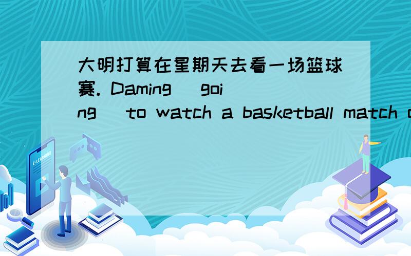 大明打算在星期天去看一场篮球赛. Daming （going ）to watch a basketball match on Sunday.  我填错了吗?为什么?而答案是wants，为什么？