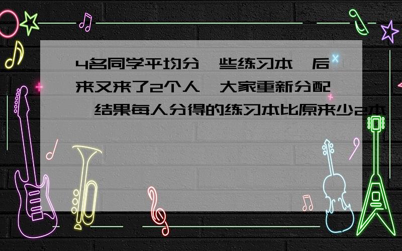 4名同学平均分一些练习本,后来又来了2个人,大家重新分配,结果每人分得的练习本比原来少2本,这些练习本共有多少本?