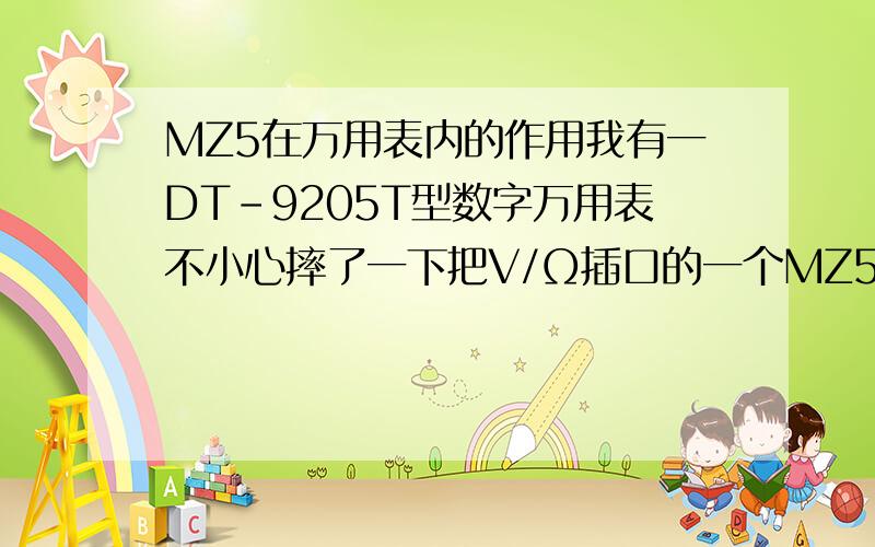 MZ5在万用表内的作用我有一DT-9205T型数字万用表不小心摔了一下把V/Ω插口的一个MZ5热敏电阻摔坏了,请问这个电阻起到什么作用,是保护还是跟精确度有关?可不可以去掉这个电阻直接把电路连