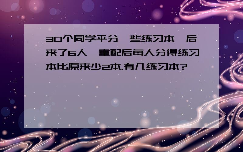 30个同学平分一些练习本,后来了6人,重配后每人分得练习本比原来少2本.有几练习本?