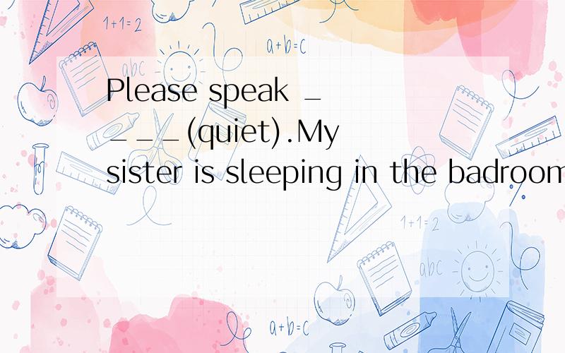 Please speak ____(quiet).My sister is sleeping in the badroom.