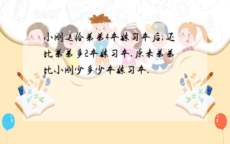 小刚送给弟弟4本练习本后,还比弟弟多2本练习本,原来弟弟比小刚少多少本练习本.