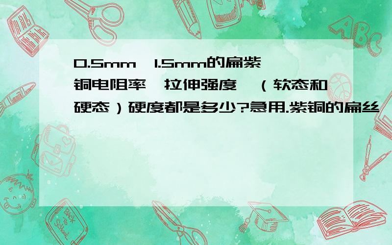 0.5mm*1.5mm的扁紫铜电阻率、拉伸强度、（软态和硬态）硬度都是多少?急用.紫铜的扁丝,0.5*1.5毫米的,拉伸强度、电阻率、硬度各是多少啊?急用,