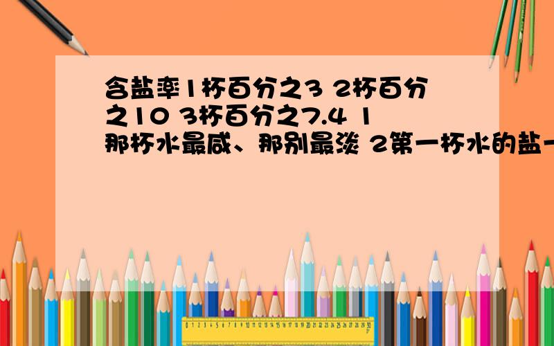 含盐率1杯百分之3 2杯百分之10 3杯百分之7.4 1那杯水最咸、那别最淡 2第一杯水的盐一定最少吗?为啥么