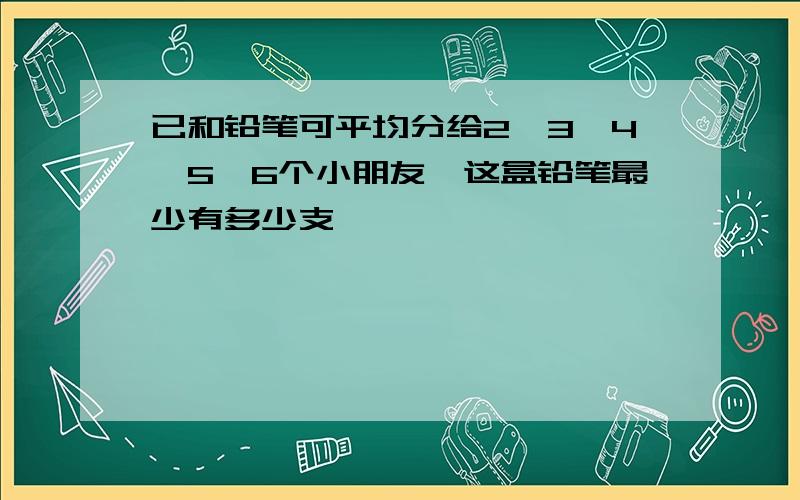 已和铅笔可平均分给2、3、4、5、6个小朋友,这盒铅笔最少有多少支