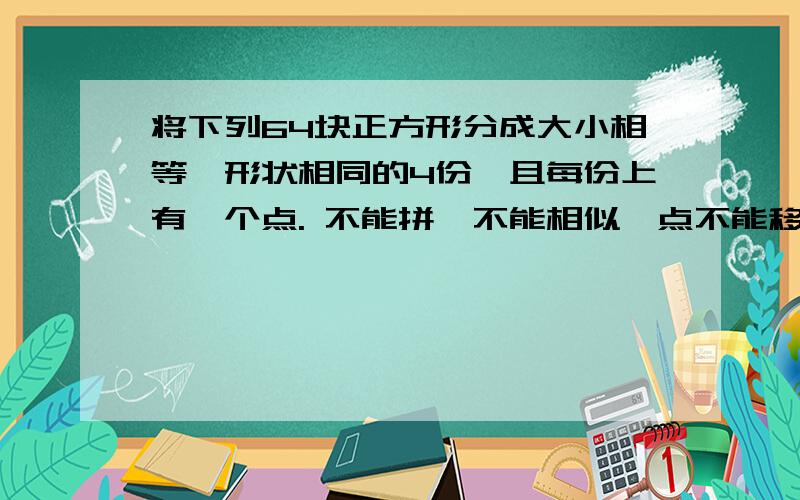 将下列64块正方形分成大小相等,形状相同的4份,且每份上有一个点. 不能拼,不能相似,点不能移动,必须是四个整块.