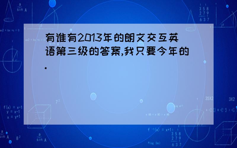 有谁有2013年的朗文交互英语第三级的答案,我只要今年的.