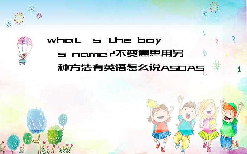 what's the boy's name?不变意思用另一种方法有英语怎么说ASDAS