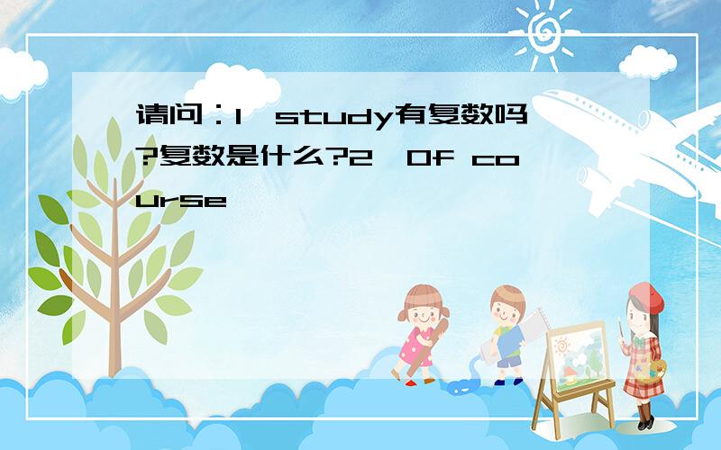 请问：1、study有复数吗?复数是什么?2、Of course