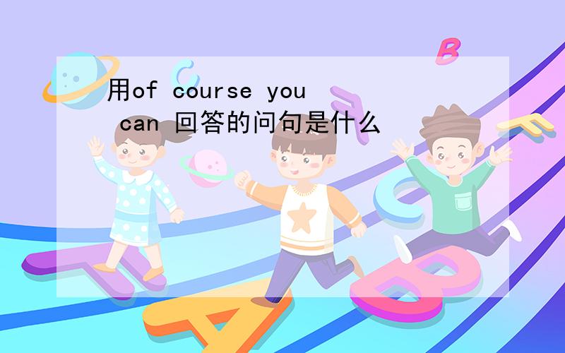 用of course you can 回答的问句是什么