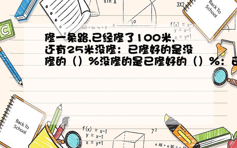 修一条路,已经修了100米,还有25米没修：已修好的是没修的（）％没修的是已修好的（）％：已修好的占全长的（）％:已修好的比没修的多（）％ ；没修的比已修的少（）％