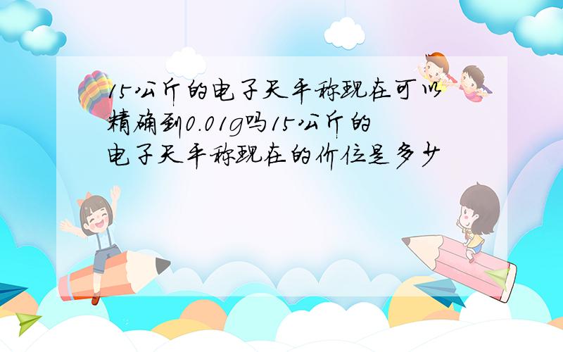 15公斤的电子天平称现在可以精确到0.01g吗15公斤的电子天平称现在的价位是多少