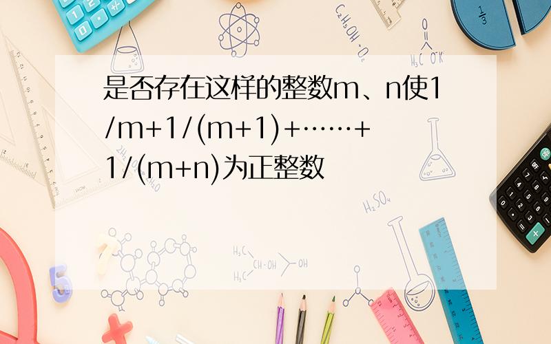 是否存在这样的整数m、n使1/m+1/(m+1)+……+1/(m+n)为正整数