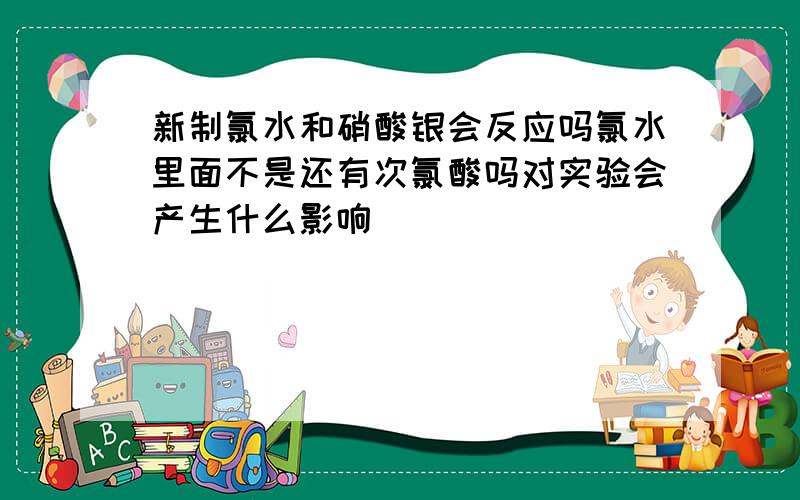 新制氯水和硝酸银会反应吗氯水里面不是还有次氯酸吗对实验会产生什么影响