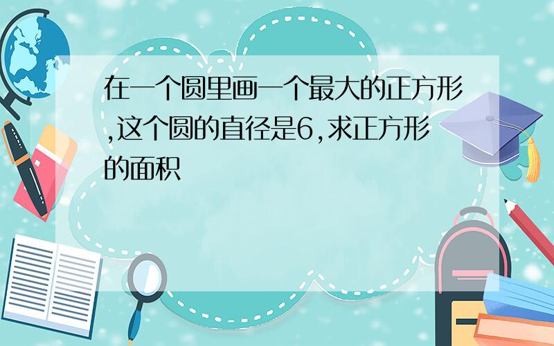 在一个圆里画一个最大的正方形,这个圆的直径是6,求正方形的面积