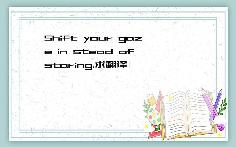 Shift your gaze in stead of staring.求翻译,