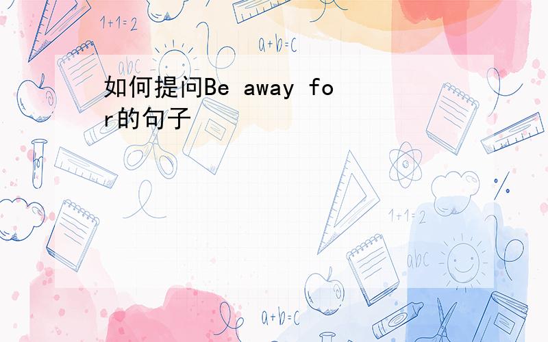 如何提问Be away for的句子