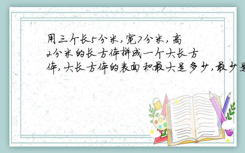 用三个长5分米,宽7分米,高2分米的长方体拼成一个大长方体,大长方体的表面积最大是多少,最少是多少?