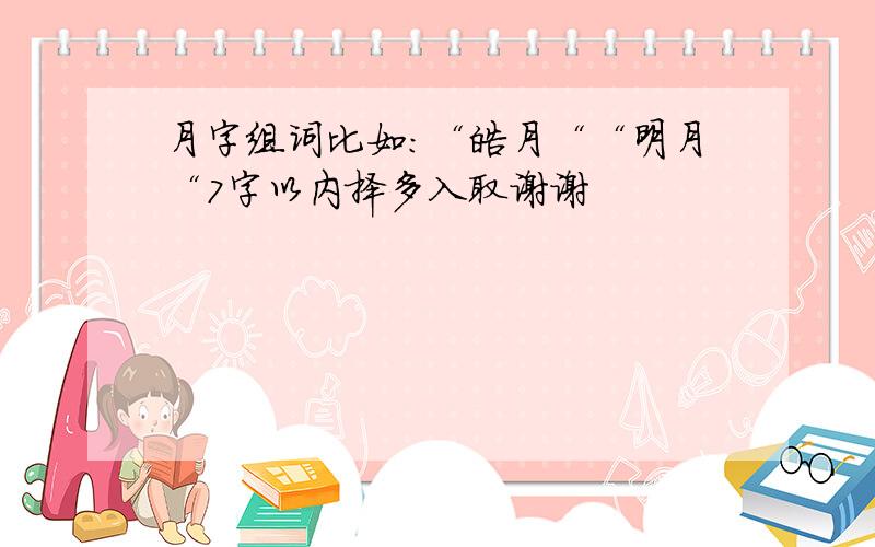 月字组词比如：“皓月““明月“7字以内择多入取谢谢