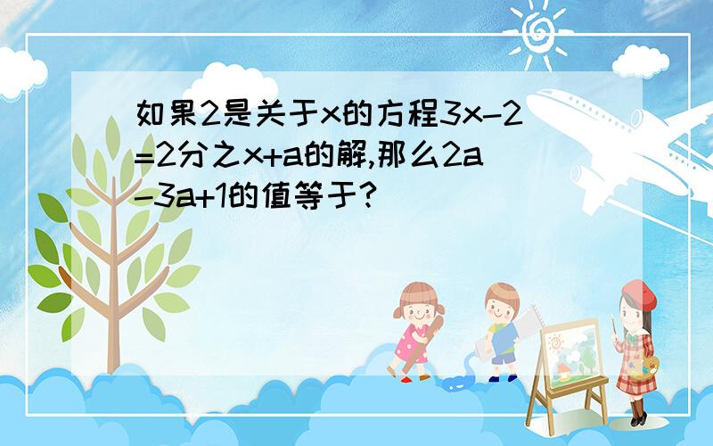 如果2是关于x的方程3x-2=2分之x+a的解,那么2a-3a+1的值等于?