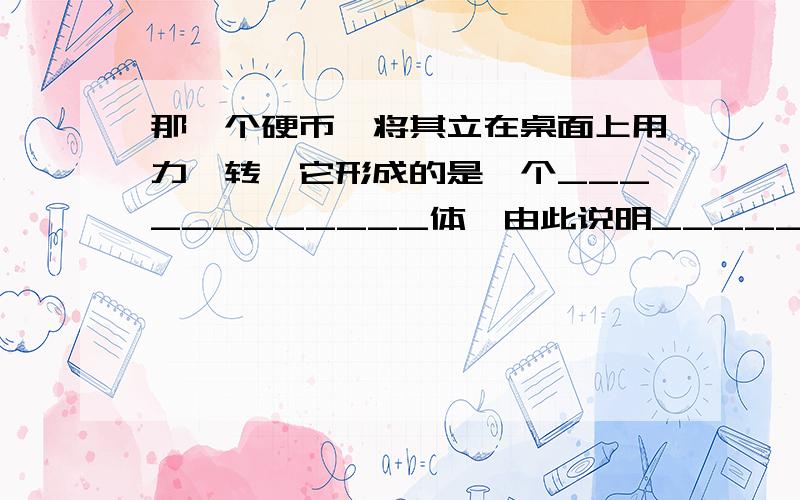 那一个硬币,将其立在桌面上用力一转,它形成的是一个____________体,由此说明_______________________.