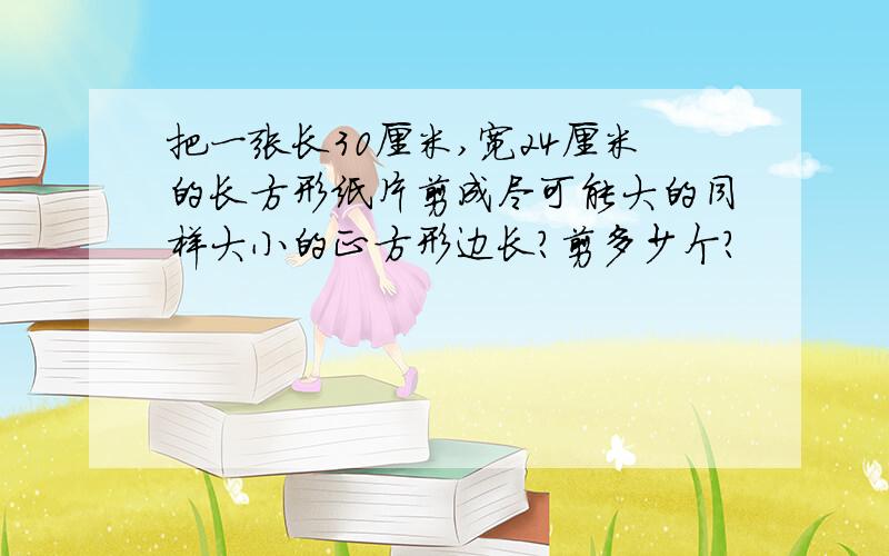 把一张长30厘米,宽24厘米的长方形纸片剪成尽可能大的同样大小的正方形边长?剪多少个?